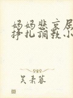 妈妈悲哀屈辱的挣扎调教小说