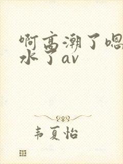 啊高潮了嗯～喷水了av