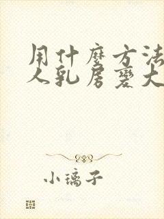 用什么方法让女人乳房变大