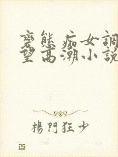 变态痴女调教绝望高潮小说