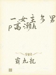 一女主多男主np高潮h