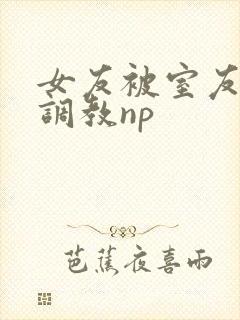 女友被室友天天调教np