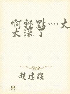 啊轻点灬大粗嗯太深了