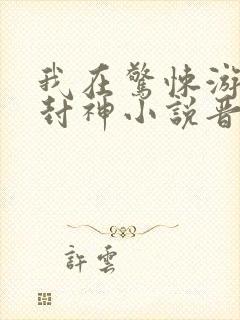 我在惊悚游戏里封神小说晋江