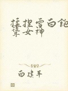 揉捏雪白饱满高耸女神