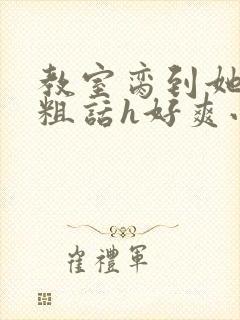 教室脔到她哭h粗话h好爽小说