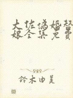 大佐伪婚替嫁新娘全集免费