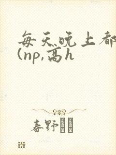 每天晚上都被插(np,高h