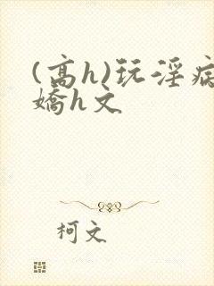 (高h)玩淫病娇h文