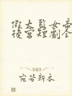 假太监女帝攻略后宫短剧全集