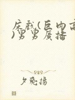 床戏(巨肉高h)男男广播