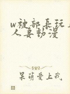 w被部长玩弄的人妻动漫