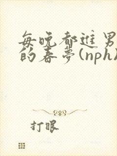 每晚都进男神们的春梦(nph)