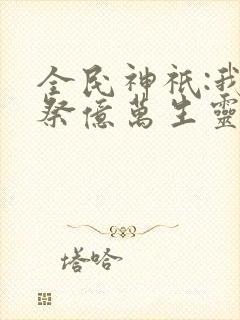 全民神祇:我献祭亿万生灵成神小说
