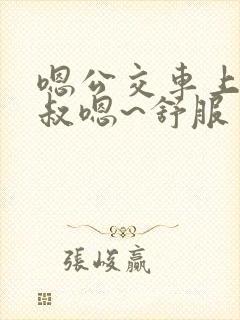 嗯公交车上被大叔嗯~舒服