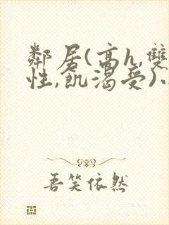 邻居(高h,双性,饥渴受)小说男男