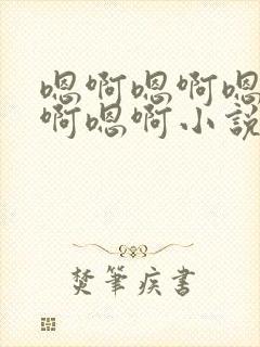 嗯啊嗯啊嗯啊嗯啊嗯啊小说