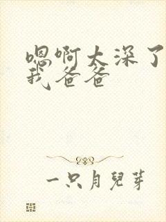 嗯啊太深了快操我爸爸