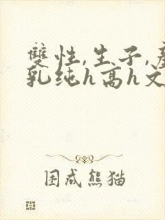 双性,生子,产乳纯h高h文小