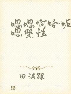 嗯嗯啊哈呃嗯嗯嗯双性