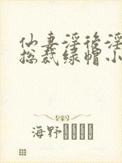 仙妻淫后淫臀女总裁绿帽小说