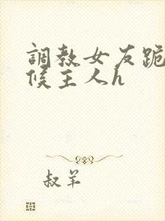 调教女友跪着伺候主人h