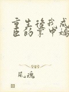 重生后我成了权臣的掌中娇免费