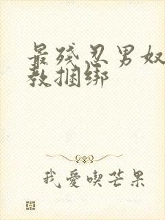 最残忍男奴被调教捆绑