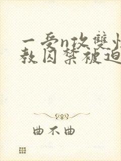 一受n攻双性调教囚禁被迫禁绸