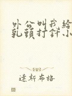 外公叫我给妈妈乳头打针小说