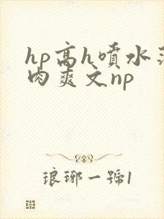 hp高h喷水荡肉爽文np
