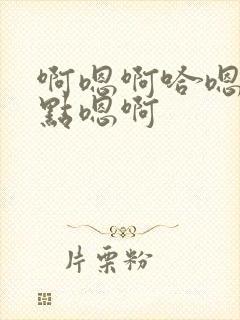 啊嗯啊哈嗯你轻点嗯啊