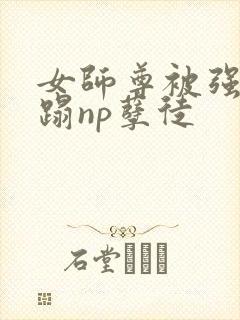 女师尊被强行糟蹋np孽徒