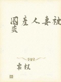 国产人妻被粗大爽