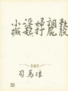 小淫妇调教跪趴撅起打屁股