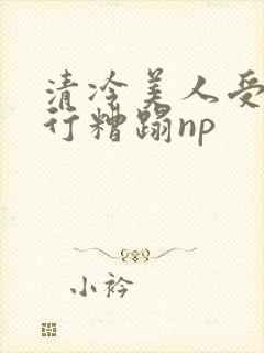 清冷美人受被强行糟蹋np
