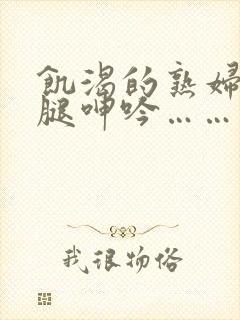 饥渴的熟妇张开腿呻吟……