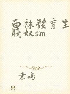 白袜体育生调教贱奴sm