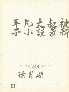 平凡大叔被迫生子小说最新章节更新