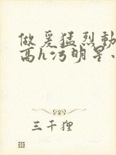 做爰猛烈动高潮高h污明星小说