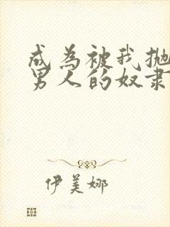 成为被我抛弃的男人的奴隶小说免费阅读