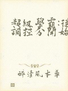 超级学霸:从低调控分开始笔趣阁