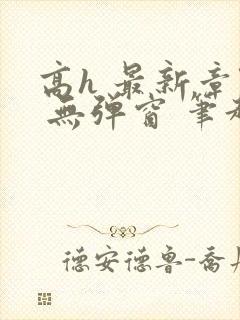 高h 最新章节 无弹窗 笔趣阁