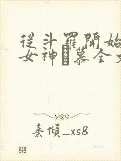 从斗罗开始俘获女神鞪慕全文免费