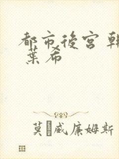 都市后宫 韩雪 叶希