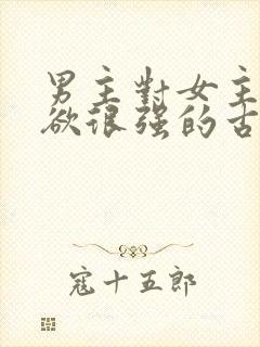 男主对女主占有欲很强的古言