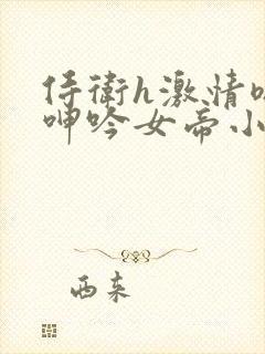 侍卫h激情嗯啊呻吟女帝小说