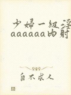 少妇一级淫片aaaaaaa内射