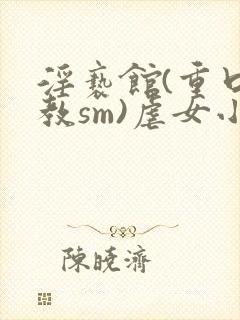 淫亵馆(重口调教sm)虐女小说