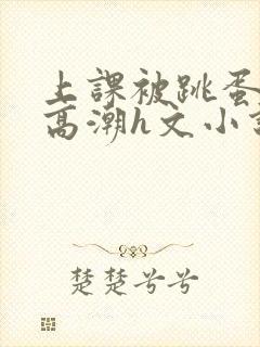 上课被跳蛋折磨高潮h文小说